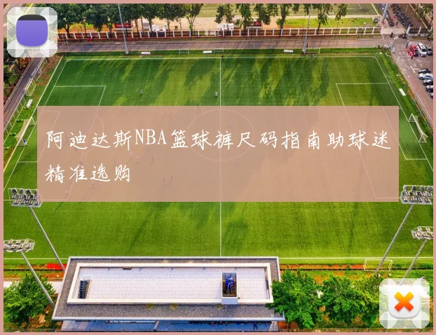 阿迪达斯NBA篮球裤尺码指南助球迷精准选购