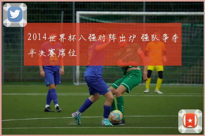 2014世界杯八强对阵出炉 强队争夺半决赛席位
