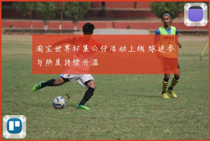 淘宝世界杯集公仔活动上线 球迷参与热度持续升温