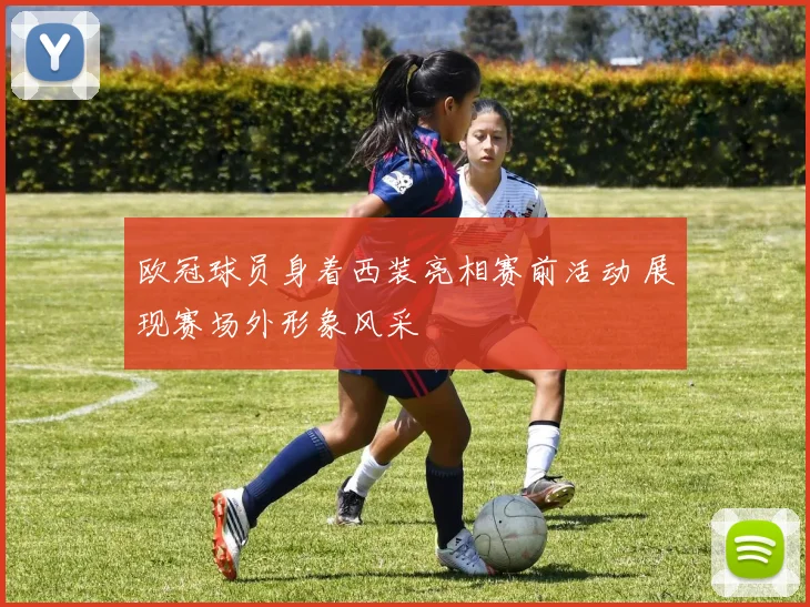 欧冠球员身着西装亮相赛前活动 展现赛场外形象风采