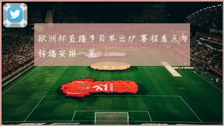 欧洲杯直播节目单出炉 赛程看点与转播安排一览