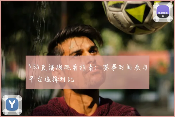 NBA直播线观看指南:赛事时间表与平台选择对比