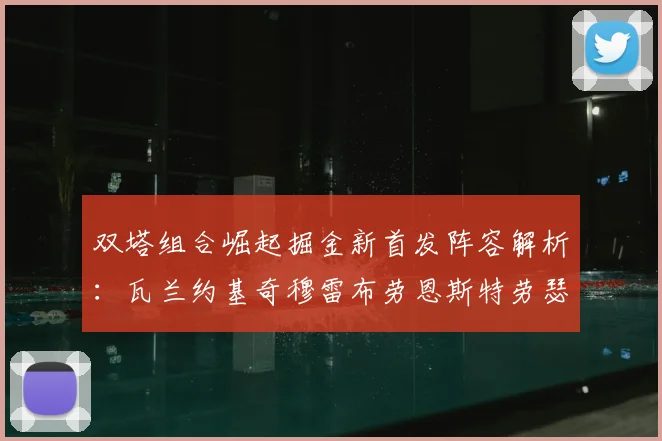 双塔组合崛起掘金新首发阵容解析:瓦兰约基奇穆雷布劳恩斯特劳瑟携手出击