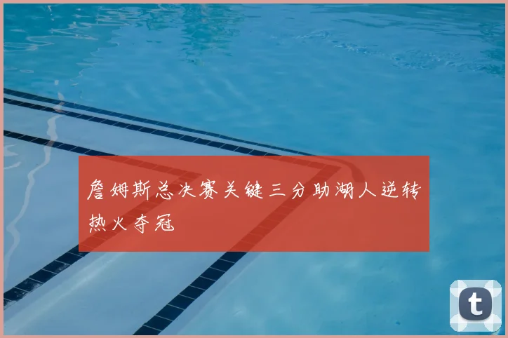 詹姆斯总决赛关键三分助湖人逆转热火夺冠