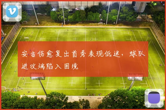 安吉伤愈复出首秀表现低迷,球队进攻端陷入困境