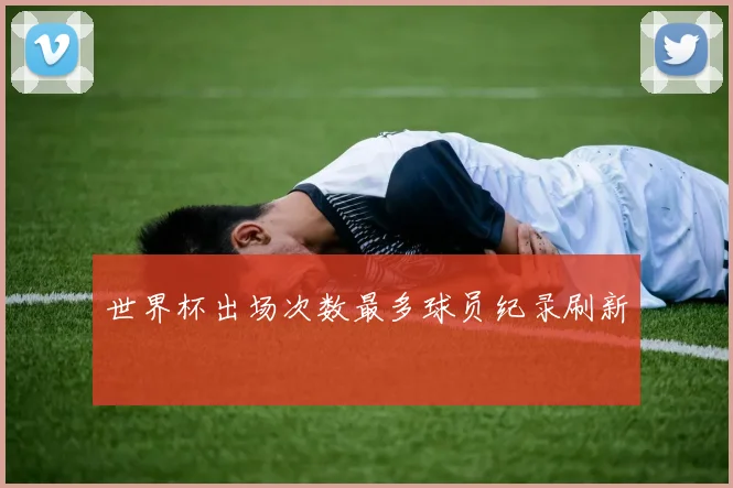 世界杯出场次数最多球员纪录刷新