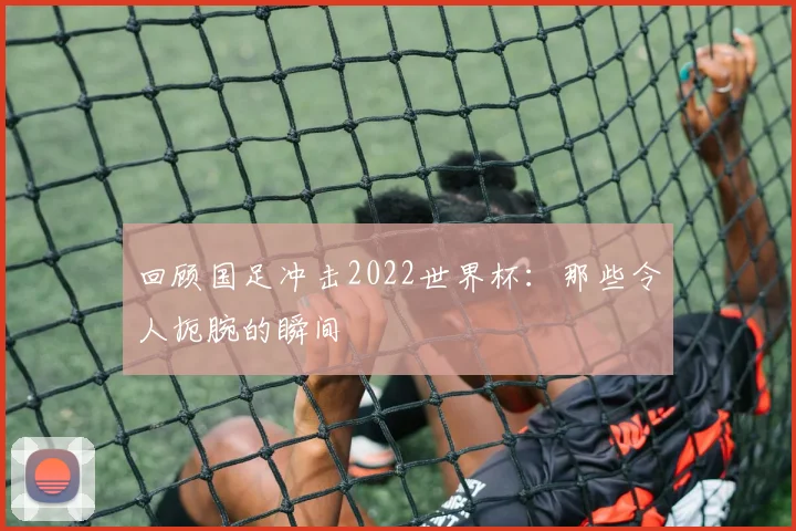 回顾国足冲击2022世界杯：那些令人扼腕的瞬间