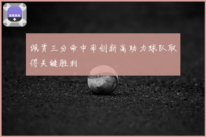 佩贾三分命中率创新高助力球队取得关键胜利