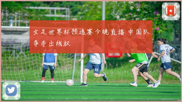 女足世界杯预选赛今晚直播 中国队争夺出线权