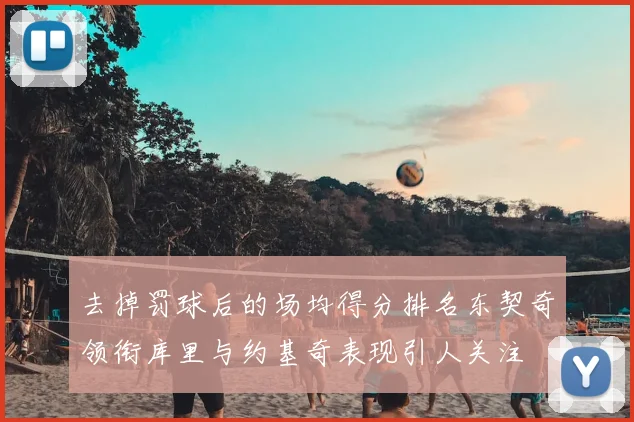 去掉罚球后的场均得分排名东契奇领衔库里与约基奇表现引人关注