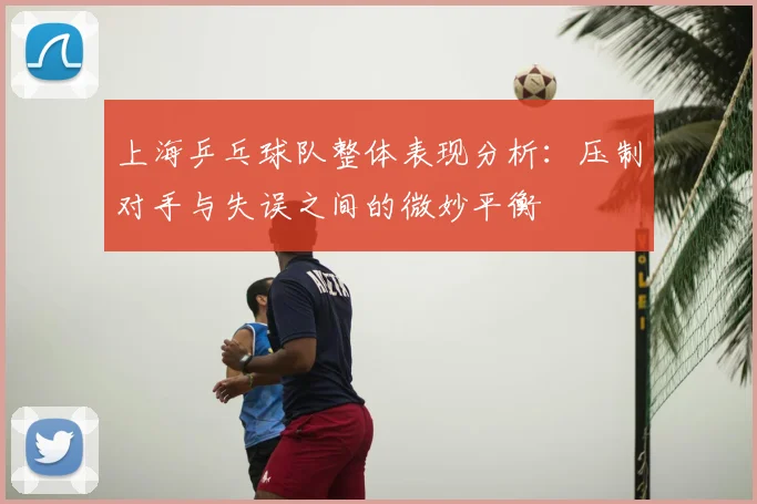 上海乒乓球队整体表现分析：压制对手与失误之间的微妙平衡