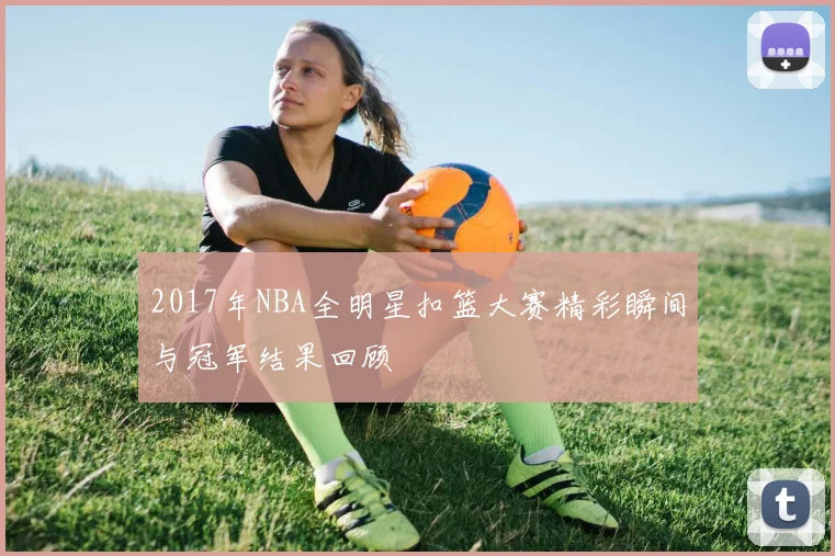 2017年NBA全明星扣篮大赛精彩瞬间与冠军结果回顾
