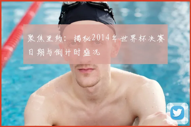 聚焦里约:揭秘2014年世界杯决赛日期与倒计时盛况