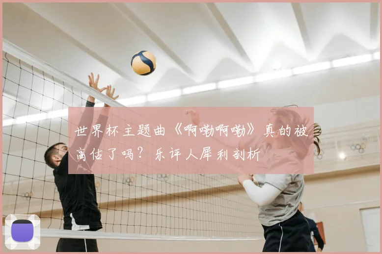 世界杯主题曲《啊嘞啊嘞》真的被高估了吗?乐评人犀利剖析