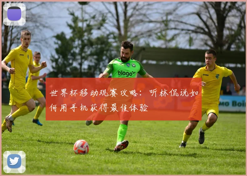 世界杯移动观赛攻略：听林侃说如何用手机获得最佳体验