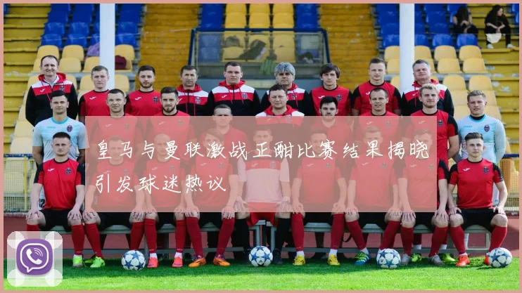 皇马与曼联激战正酣比赛结果揭晓引发球迷热议