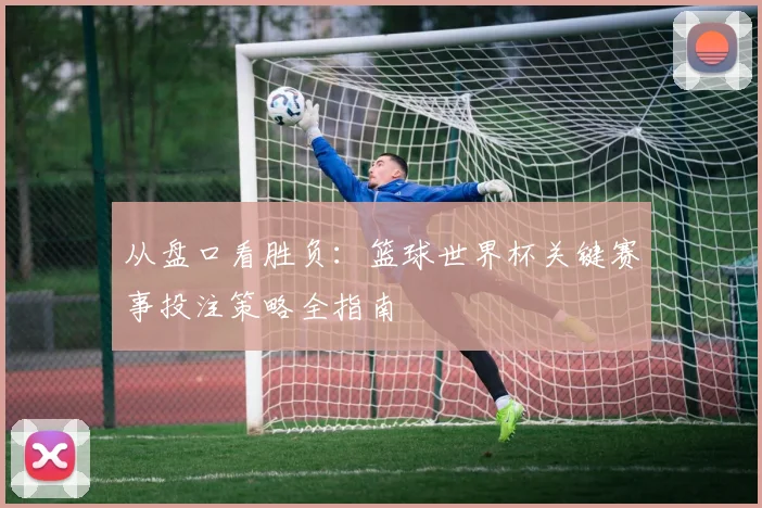 从盘口看胜负:篮球世界杯关键赛事投注策略全指南
