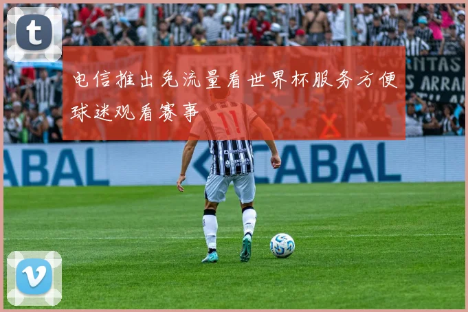 电信推出免流量看世界杯服务方便球迷观看赛事