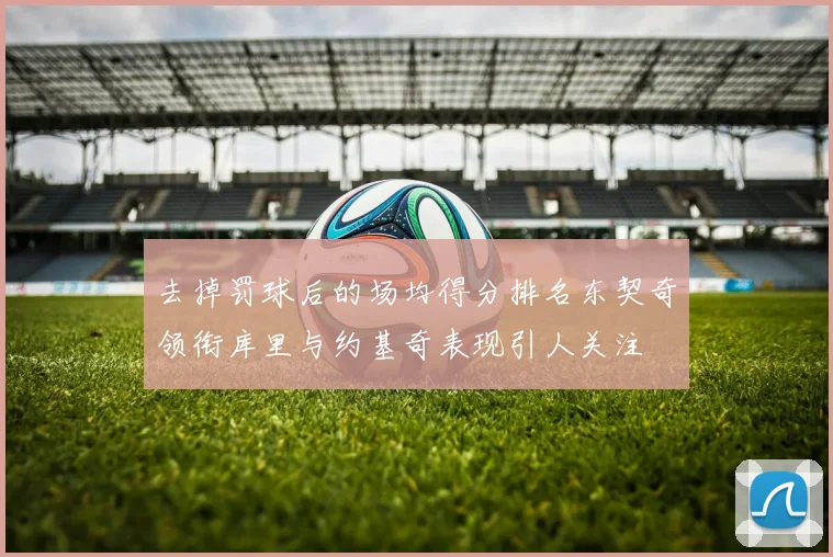 去掉罚球后的场均得分排名东契奇领衔库里与约基奇表现引人关注