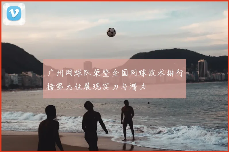 广州网球队荣登全国网球技术排行榜第九位展现实力与潜力