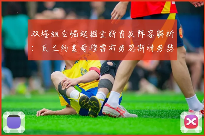 双塔组合崛起掘金新首发阵容解析：瓦兰约基奇穆雷布劳恩斯特劳瑟携手出击