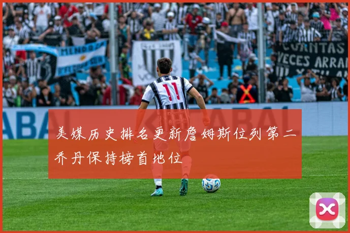 美媒历史排名更新詹姆斯位列第二乔丹保持榜首地位