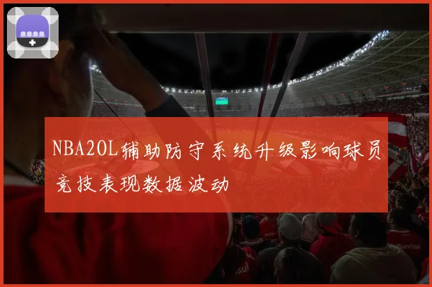 NBA2OL辅助防守系统升级影响球员竞技表现数据波动