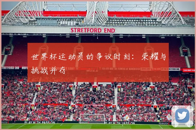 世界杯运动员的争议时刻:荣耀与挑战并存
