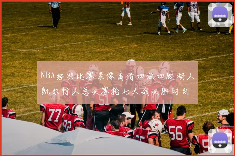 NBA经典比赛录像高清回放回顾湖人凯尔特人总决赛抢七大战决胜时刻