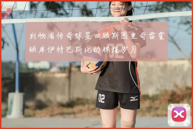 利物浦传奇球星回顾斯图里奇雷霍顿库伊特巴斯比的辉煌岁月