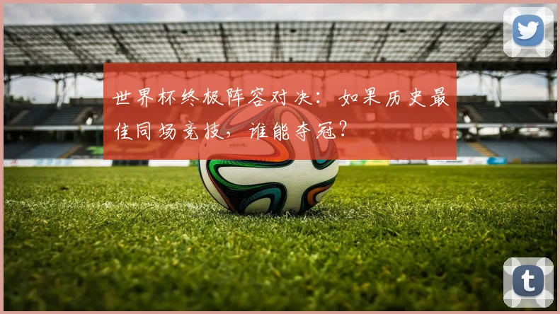 世界杯终极阵容对决：如果历史最佳同场竞技，谁能夺冠？