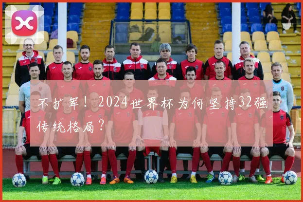 不扩军！2024世界杯为何坚持32强传统格局？
