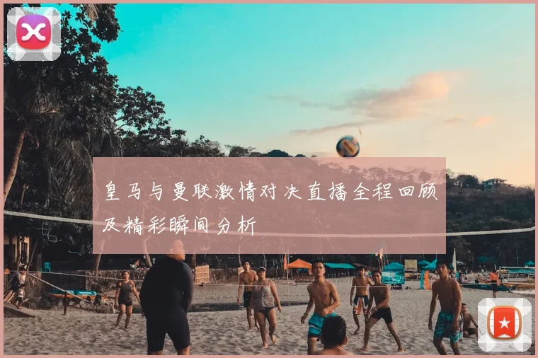 皇马与曼联激情对决直播全程回顾及精彩瞬间分析