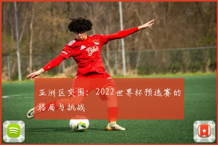 亚洲区突围:2022世界杯预选赛的格局与挑战