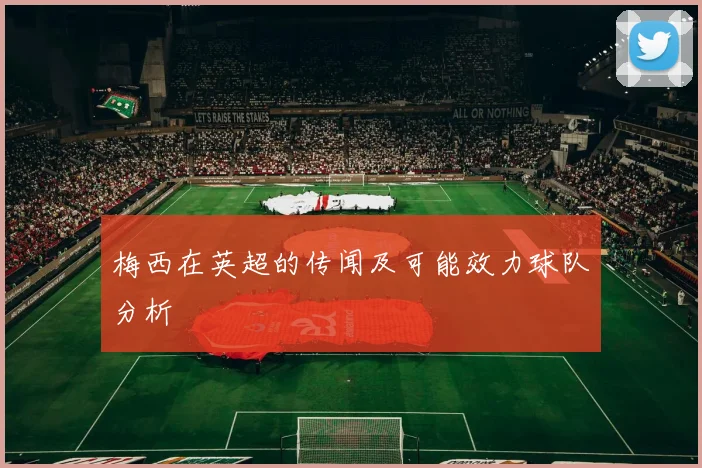 梅西在英超的传闻及可能效力球队分析