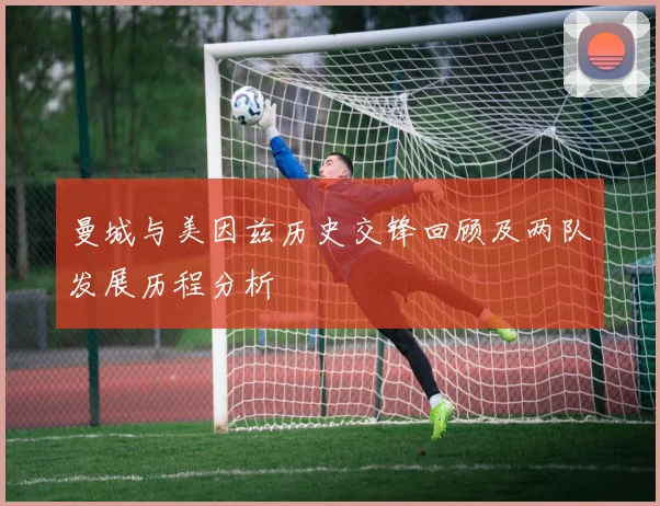 曼城与美因兹历史交锋回顾及两队发展历程分析