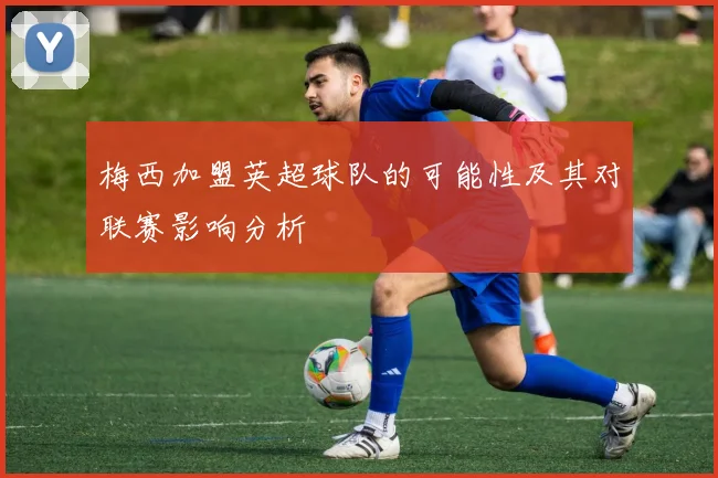梅西加盟英超球队的可能性及其对联赛影响分析