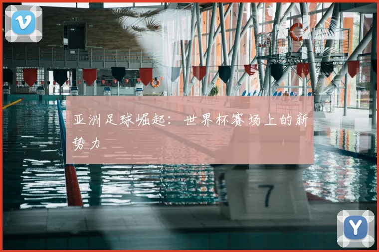 亚洲足球崛起：世界杯赛场上的新势力