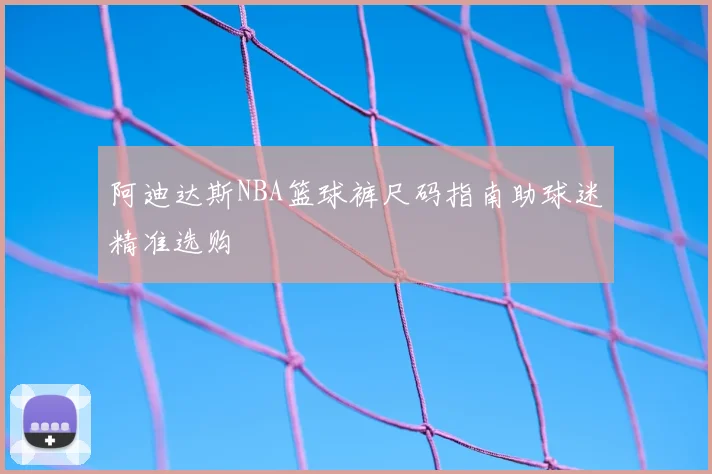 阿迪达斯NBA篮球裤尺码指南助球迷精准选购