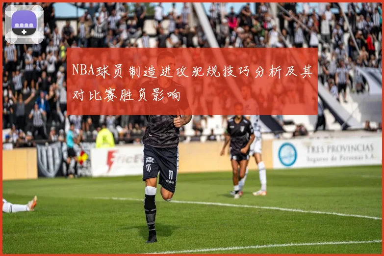 NBA球员制造进攻犯规技巧分析及其对比赛胜负影响