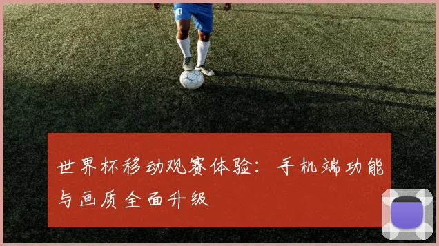 世界杯移动观赛体验：手机端功能与画质全面升级