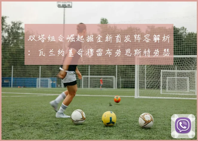 双塔组合崛起掘金新首发阵容解析:瓦兰约基奇穆雷布劳恩斯特劳瑟携手出击