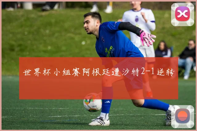 世界杯小组赛阿根廷遭沙特2-1逆转