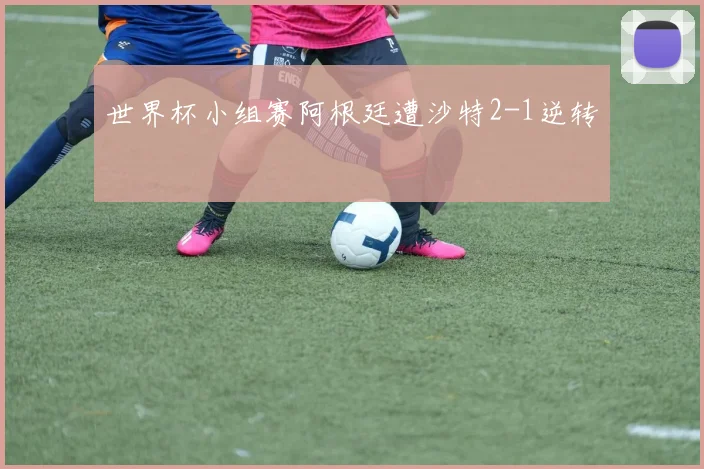 世界杯小组赛阿根廷遭沙特2-1逆转