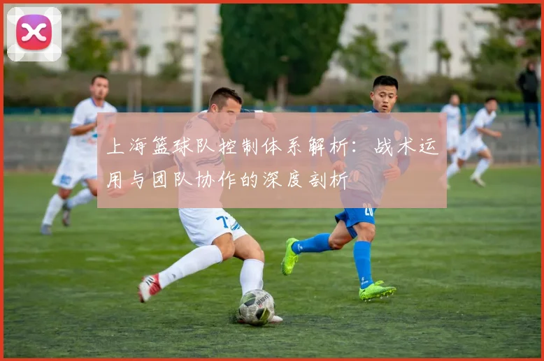 上海篮球队控制体系解析:战术运用与团队协作的深度剖析