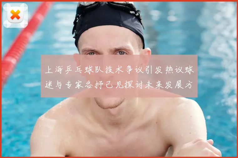 上海乒乓球队技术争议引发热议球迷与专家各抒己见探讨未来发展方向