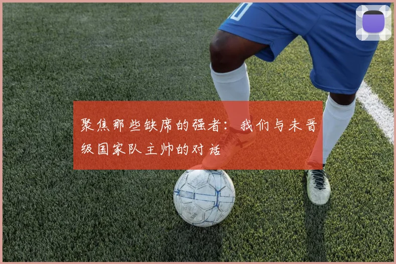 聚焦那些缺席的强者:我们与未晋级国家队主帅的对话