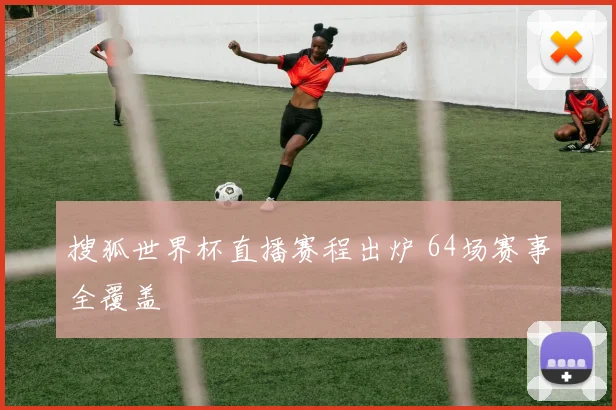 搜狐世界杯直播赛程出炉 64场赛事全覆盖