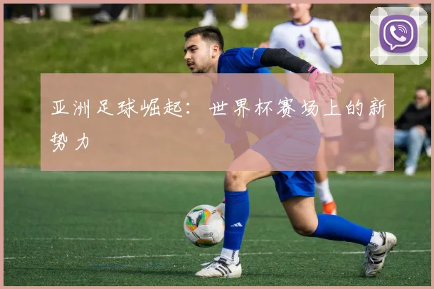 亚洲足球崛起：世界杯赛场上的新势力