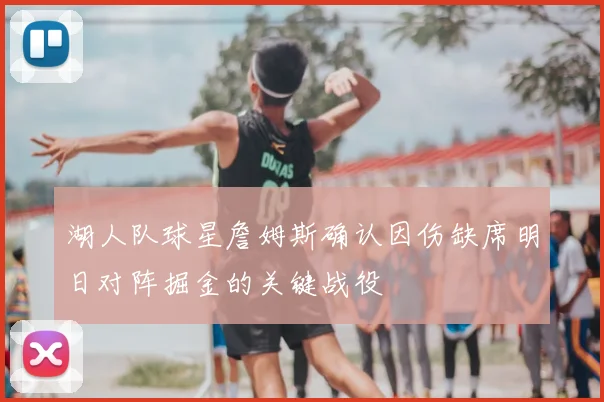 湖人队球星詹姆斯确认因伤缺席明日对阵掘金的关键战役